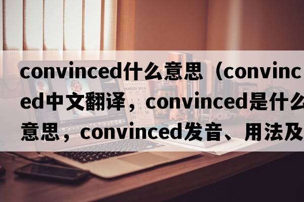 convinced什么意思（convinced中文翻譯，convinced是什么意思，convinced發(fā)音、用法及例句）