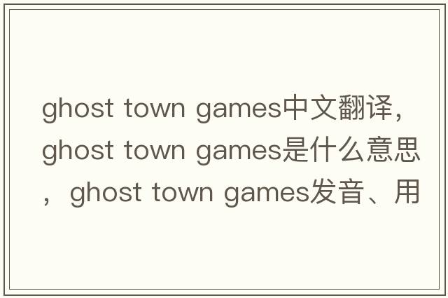 ghost town games中文翻譯，ghost town games是什么意思，ghost town games發(fā)音、用法及例句