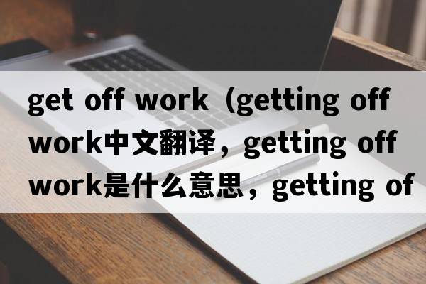 get off work（getting off work中文翻譯，getting off work是什么意思，getting off work發(fā)音、用法及例句）