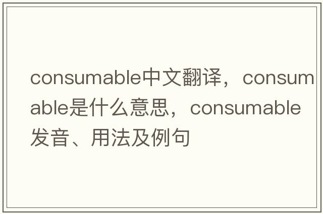 consumable中文翻譯，consumable是什么意思，consumable發(fā)音、用法及例句