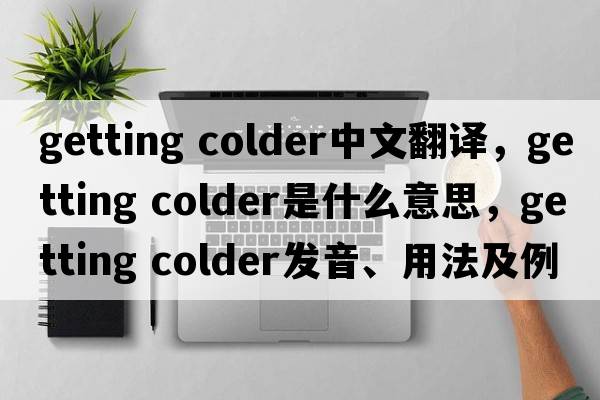 getting colder中文翻譯，getting colder是什么意思，getting colder發(fā)音、用法及例句