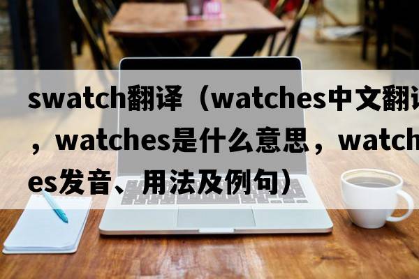 swatch翻譯（watches中文翻譯，watches是什么意思，watches發(fā)音、用法及例句）