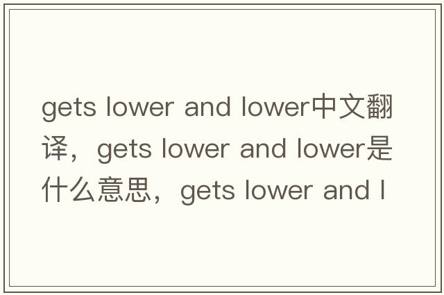 gets lower and lower中文翻譯，gets lower and lower是什么意思，gets lower and lower發(fā)音、用法及例句