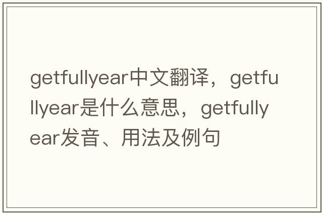 getfullyear中文翻譯，getfullyear是什么意思，getfullyear發(fā)音、用法及例句