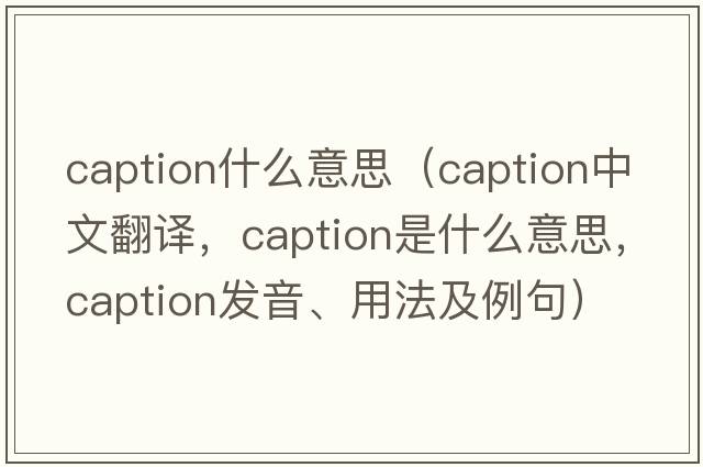 caption什么意思（caption中文翻譯，caption是什么意思，caption發(fā)音、用法及例句）