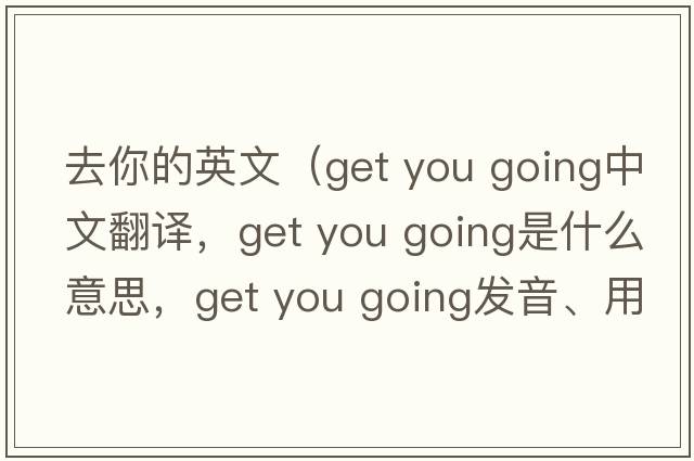 去你的英文（get you going中文翻譯，get you going是什么意思，get you going發(fā)音、用法及例句）
