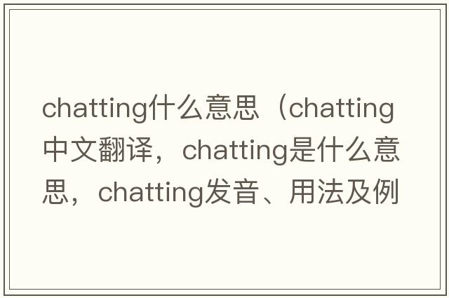 chatting什么意思（chatting中文翻譯，chatting是什么意思，chatting發(fā)音、用法及例句）