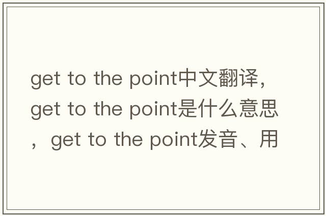 get to the point中文翻譯，get to the point是什么意思，get to the point發(fā)音、用法及例句