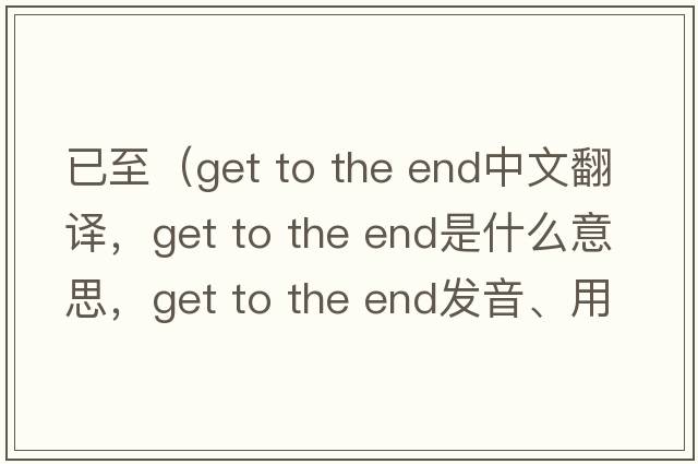 已至（get to the end中文翻譯，get to the end是什么意思，get to the end發(fā)音、用法及例句）