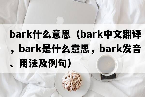 Bark什么意思（bark中文翻譯，bark是什么意思，bark發(fā)音、用法及例句）