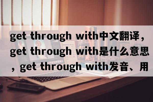 get through with中文翻譯，get through with是什么意思，get through with發(fā)音、用法及例句
