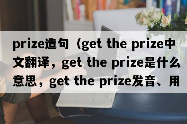 Prize造句（get the prize中文翻譯，get the prize是什么意思，get the prize發(fā)音、用法及例句）