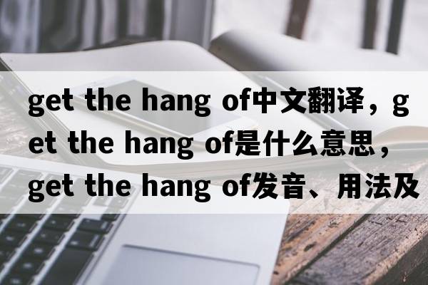 get the hang of中文翻譯，get the hang of是什么意思，get the hang of發(fā)音、用法及例句