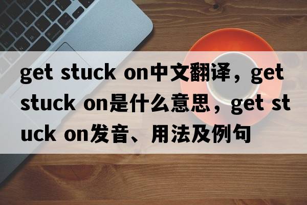 get stuck on中文翻譯，get stuck on是什么意思，get stuck on發(fā)音、用法及例句