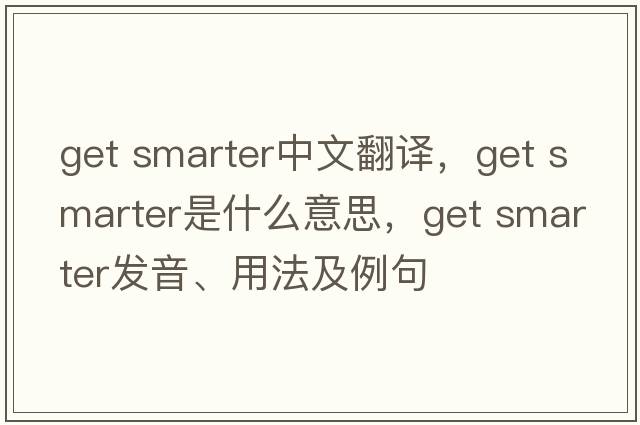 get smarter中文翻譯，get smarter是什么意思，get smarter發(fā)音、用法及例句