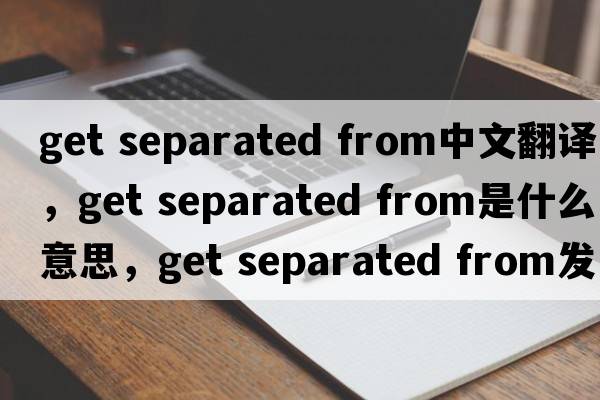 get separated from中文翻譯，get separated from是什么意思，get separated from發(fā)音、用法及例句