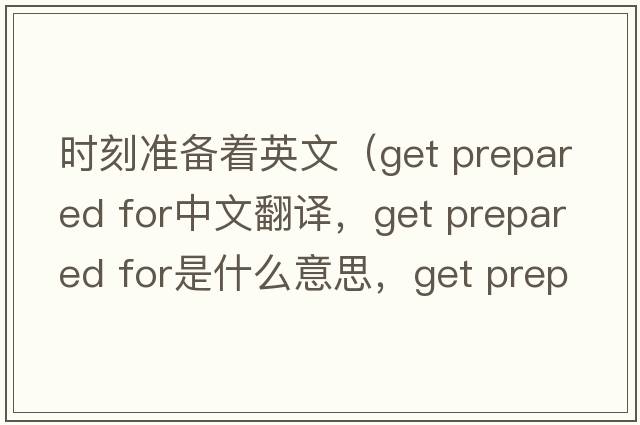 時(shí)刻準備著(zhù)英文（get prepared for中文翻譯，get prepared for是什么意思，get prepared for發(fā)音、用法及例句）
