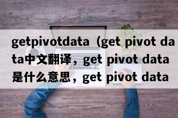 getpivotdata（get pivot data中文翻譯，get pivot data是什么意思，get pivot data發(fā)音、用法及例句）