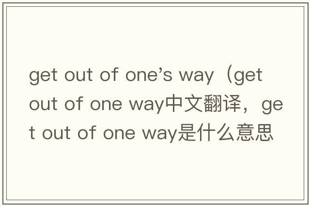 get out of one's way（get out of one way中文翻譯，get out of one way是什么意思，get out of one way發(fā)音、用法及例句）