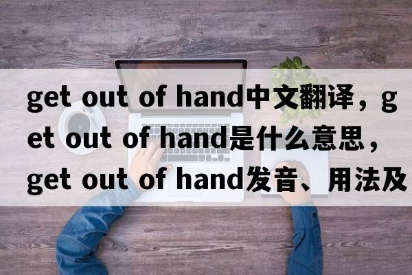 get out of hand中文翻譯，get out of hand是什么意思，get out of hand發(fā)音、用法及例句