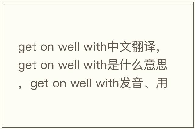 get on well with中文翻譯，get on well with是什么意思，get on well with發(fā)音、用法及例句