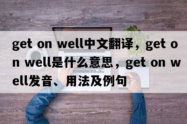 get on well中文翻譯，get on well是什么意思，get on well發(fā)音、用法及例句