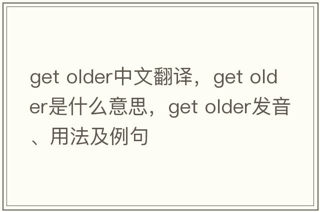 get older中文翻譯，get older是什么意思，get older發(fā)音、用法及例句