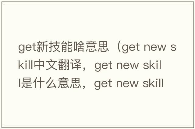 get新技能啥意思（get new skill中文翻譯，get new skill是什么意思，get new skill發(fā)音、用法及例句）