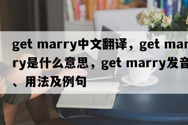 get marry中文翻譯，get marry是什么意思，get marry發(fā)音、用法及例句