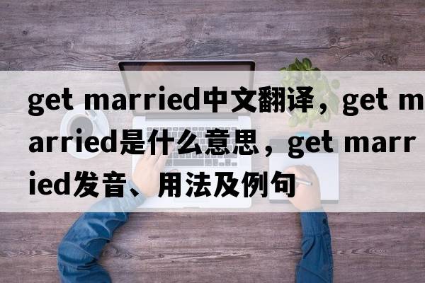 get married中文翻譯，get married是什么意思，get married發(fā)音、用法及例句