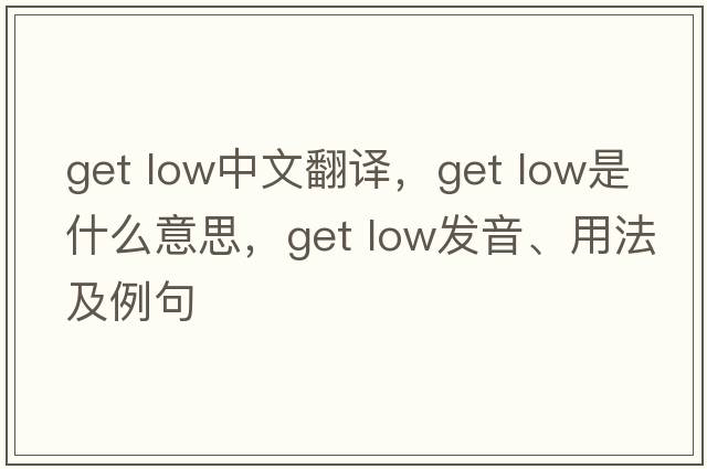get low中文翻譯，get low是什么意思，get low發(fā)音、用法及例句