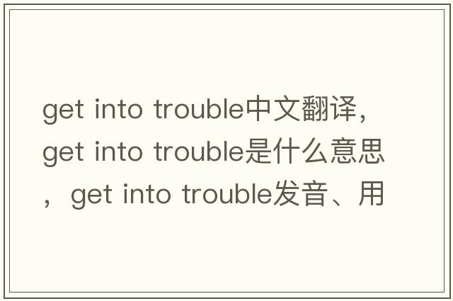 get into trouble中文翻譯，get into trouble是什么意思，get into trouble發(fā)音、用法及例句