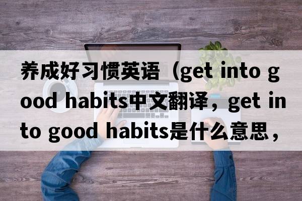 養成好習慣英語(yǔ)（get into good habits中文翻譯，get into good habits是什么意思，get into good habits發(fā)音、用法及例句）