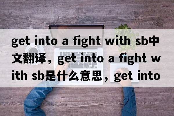 get into a fight with sb中文翻譯，get into a fight with sb是什么意思，get into a fight with sb發(fā)音、用法及例句