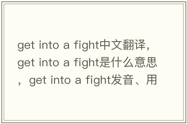 get into a fight中文翻譯，get into a fight是什么意思，get into a fight發(fā)音、用法及例句