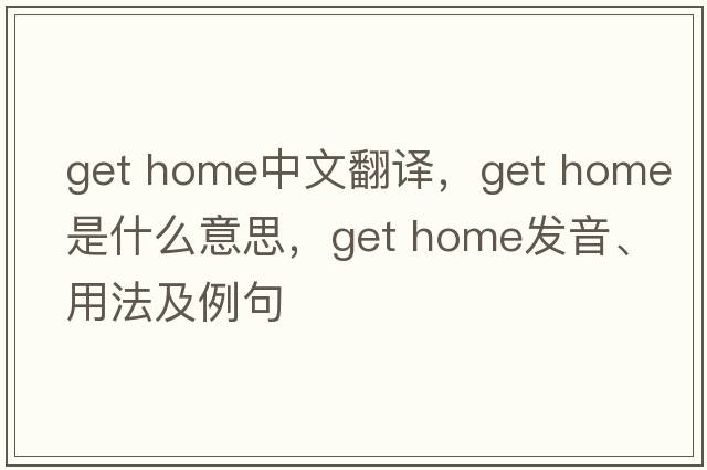 get home中文翻譯，get home是什么意思，get home發(fā)音、用法及例句