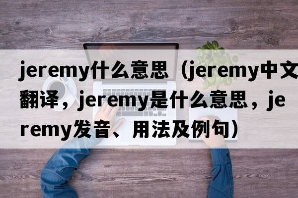 jeremy什么意思（Jeremy中文翻譯，Jeremy是什么意思，Jeremy發(fā)音、用法及例句）