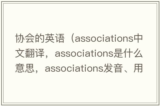 協(xié)會(huì )的英語(yǔ)（associations中文翻譯，associations是什么意思，associations發(fā)音、用法及例句）