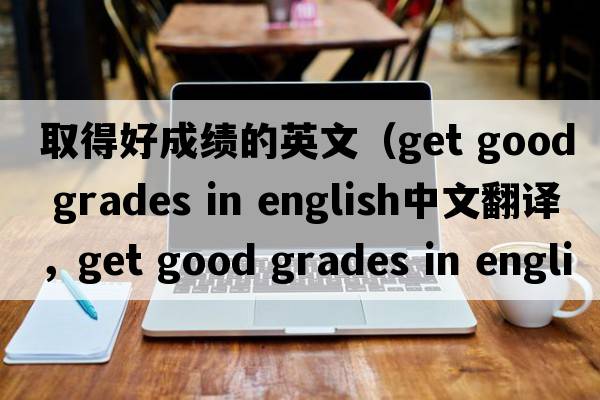 取得好成績(jì)的英文（get good grades in english中文翻譯，get good grades in english是什么意思，get good grades in english發(fā)音