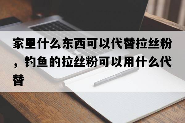家里什么東西可以代替拉絲粉，釣魚(yú)的拉絲粉可以用什么代替