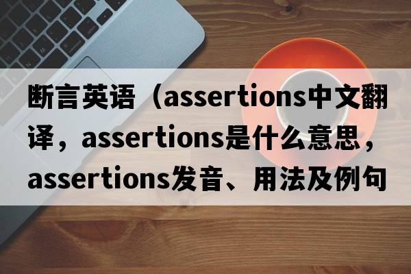 斷言英語(yǔ)（assertions中文翻譯，assertions是什么意思，assertions發(fā)音、用法及例句）