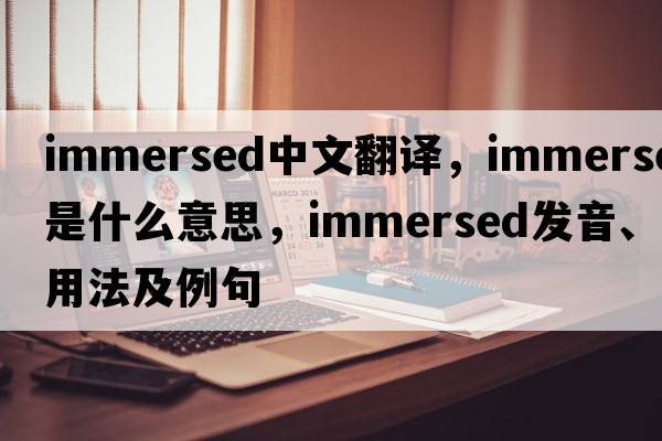 immersed中文翻譯，immersed是什么意思，immersed發(fā)音、用法及例句