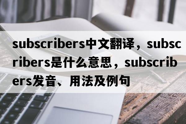 subscribers中文翻譯，subscribers是什么意思，subscribers發(fā)音、用法及例句