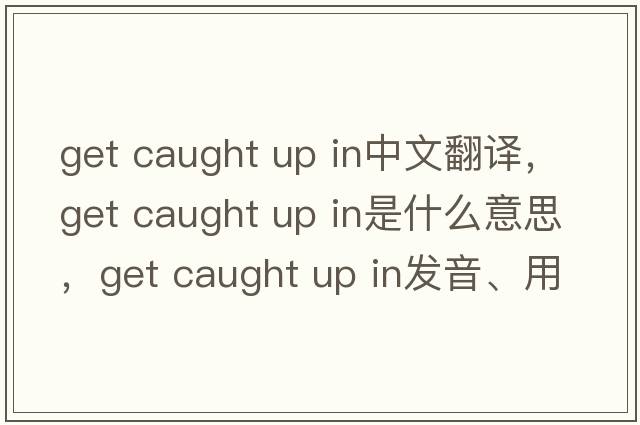 get caught up in中文翻譯，get caught up in是什么意思，get caught up in發(fā)音、用法及例句