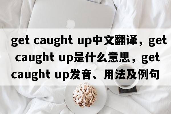get caught up中文翻譯，get caught up是什么意思，get caught up發(fā)音、用法及例句