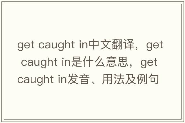 get caught in中文翻譯，get caught in是什么意思，get caught in發(fā)音、用法及例句