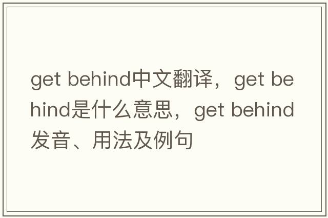 get behind中文翻譯，get behind是什么意思，get behind發(fā)音、用法及例句
