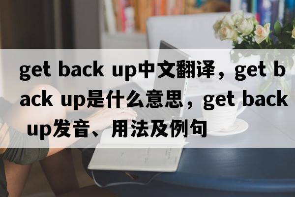 get back up中文翻譯，get back up是什么意思，get back up發(fā)音、用法及例句