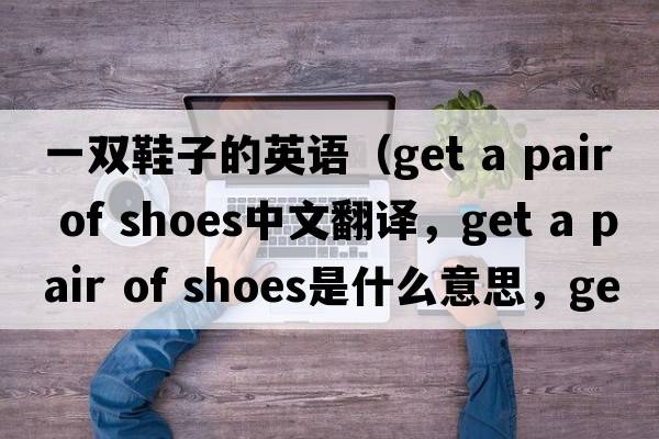 一雙鞋子的英語(yǔ)（get a pair of shoes中文翻譯，get a pair of shoes是什么意思，get a pair of shoes發(fā)音、用法及例句）