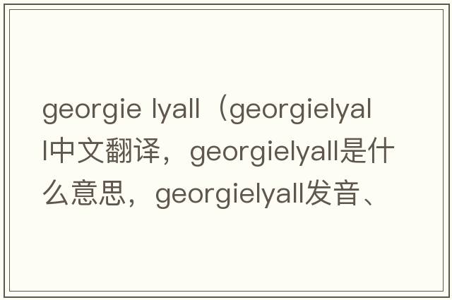 georgie lyall（georgielyall中文翻譯，georgielyall是什么意思，georgielyall發(fā)音、用法及例句）